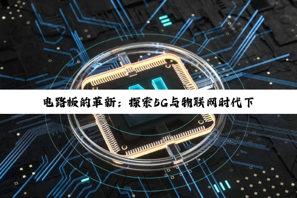 电路板的革新：探索5G与物联网时代下的高性能集成技术热点