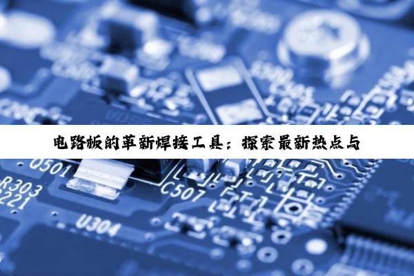 电路板的革新焊接工具：探索最新热点与技术趋势