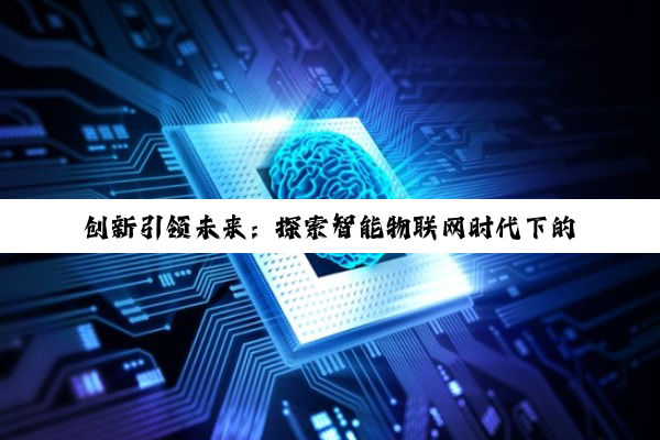 创新引领未来：探索智能物联网时代下的电路板技术革新与绿色可持续发展