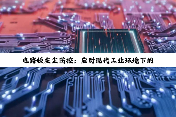 电路板灰尘防控：应对现代工业环境下的最新挑战与解决方案