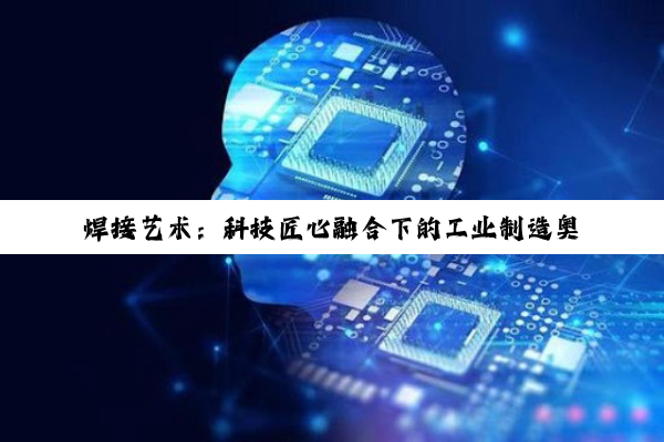【科普解答】焊接艺术：科技匠心融合下的工业制造奥秘