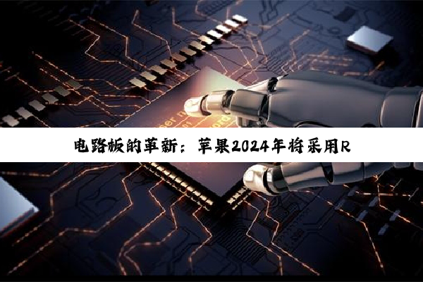 电路板的革新：苹果2024年将采用RCC材料打造更薄iPhone PCB