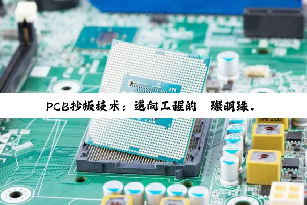 【科普解答】PCB抄板技术：逆向工程的璀璨明珠，驱动电子产品创新与科技发展的深度探索