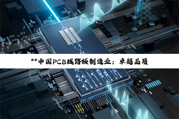 **中国PCB线路板制造业：卓越品质引领全球电子科技新篇章**