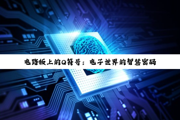 【科普解答】电路板上的Q符号：电子世界的智慧密码与信息处理基石