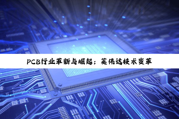 【今日要闻】PCB行业革新与崛起：英伟达技术变革引领下的龙头企业与投资机遇深度剖析