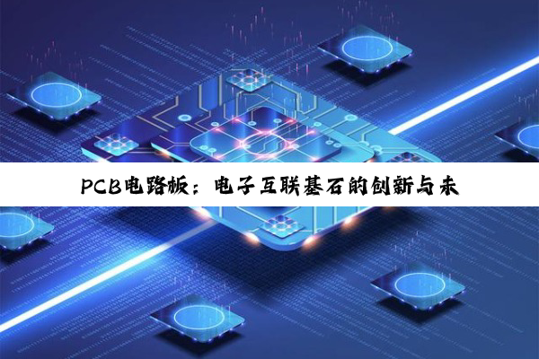 PCB电路板：电子互联基石的创新与未来探索